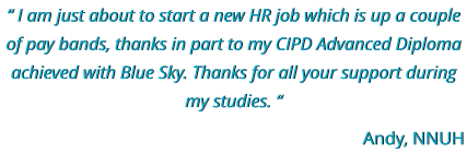 “ I am just about to start a new HR job which is up a couple of pay bands, thanks in part to my CIPD Advanced Diploma achieved with Blue Sky. Thanks for all your support during my studies. “ Andy, NNUH